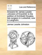 Answers for James Lesslie Johnston of Knockhill; To the Petition of Archibald Douglas, Late Surgeon in Lockerbie, Now in Langholm.