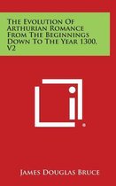 The Evolution of Arthurian Romance from the Beginnings Down to the Year 1300, V2