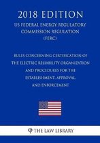 Rules Concerning Certification of the Electric Reliability Organization - And Procedures for the Establishment, Approval, and Enforcement (Us Federal Energy Regulatory Commission Regulation) 