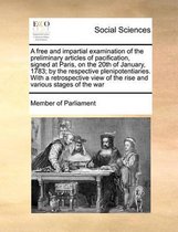 A free and impartial examination of the preliminary articles of pacification, signed at Paris, on the 20th of January, 1783; by the respective plenipotentiaries. With a retrospective view of 