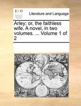 Arley; Or, the Faithless Wife. a Novel, in Two Volumes. ... Volume 1 of 2