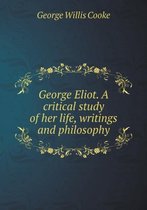 George Eliot. A critical study of her life, writings and philosophy