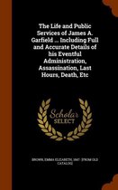 The Life and Public Services of James A. Garfield ... Including Full and Accurate Details of His Eventful Administration, Assassination, Last Hours, Death, Etc