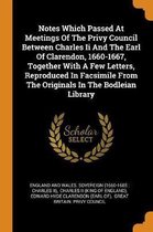 Notes Which Passed at Meetings of the Privy Council Between Charles II and the Earl of Clarendon, 1660-1667, Together with a Few Letters, Reproduced in Facsimile from the Originals in the Bod