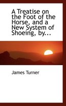 A Treatise on the Foot of the Horse, and a New System of Shoeing, By...