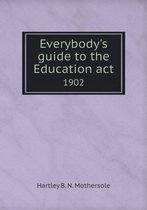 Everybody's guide to the Education act 1902