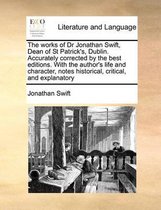 The works of Dr Jonathan Swift, Dean of St Patrick's, Dublin. Accurately corrected by the best editions. With the author's life and character, notes historical, critical, and explanatory
