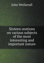 Sixteen orations on various subjects of the most interesting and important nature