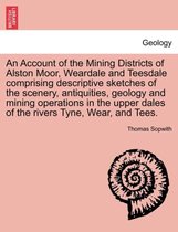 An Account of the Mining Districts of Alston Moor, Weardale and Teesdale Comprising Descriptive Sketches of the Scenery, Antiquities, Geology and Mining Operations in the Upper Dal