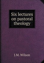 Six lectures on pastoral theology