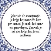 Tegeltje met Spreuk (Tegeltjeswijsheid): Salaris is als menstruatie. Je krijgt het maar ��n keer per maand, je merkt het maar een paar dagen. Maar als je het niet krijgt heb je een