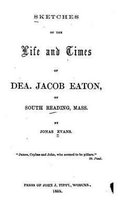 Sketches of the Life and Times of Dea Jacob Eaton, Of South Reading, Mass.