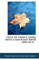 Trial of Col. Thomas H. Cushing Before a General Court Martial Which SAT at ...