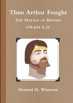 Then Arthur Fought (b&w): The Matter of Britain 378 - 634 A.D.