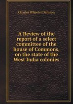 A Review of the report of a select committee of the house of Commons, on the state of the West India colonies