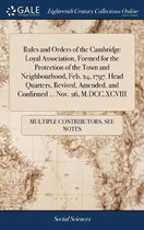 Rules and Orders of the Cambridge Loyal Association, Formed for the Protection of the Town and Neighbourhood, Feb. 24, 1797. Head Quarters, Revised, Amended, and Confirmed ... Nov. 26, M.DCC.