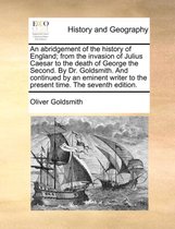 An Abridgement of the History of England; From the Invasion of Julius Caesar to the Death of George the Second. by Dr. Goldsmith. and Continued by an Eminent Writer to the Present Time. the Seventh Edition.
