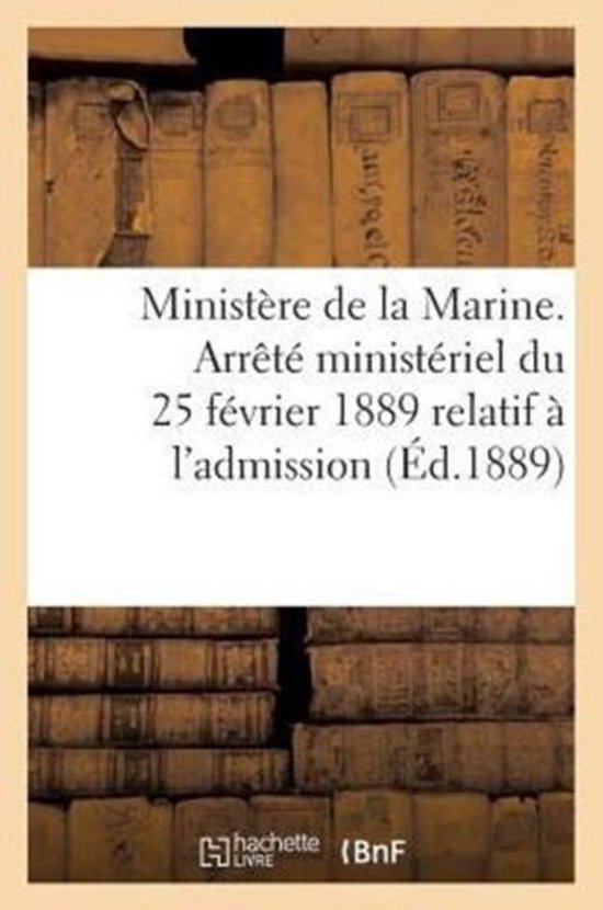 Sciences Sociales- Ministère de la Marine. Arrêté Ministériel Du 25 Février 1889 Relatif À l'Admission (Éd.1889)