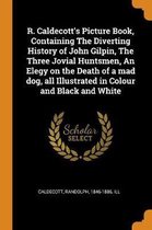 R. Caldecott's Picture Book, Containing the Diverting History of John Gilpin, the Three Jovial Huntsmen, an Elegy on the Death of a Mad Dog, All Illustrated in Colour and Black and White