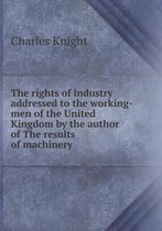 The Rights of Industry Addressed to the Working-Men of the United Kingdom by the Author of the Results of Machinery