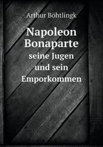 Napoleon Bonaparte seine Jugen und sein Emporkommen