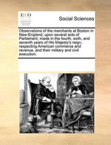 Observations of the Merchants at Boston in New-England, Upon Several Acts of Parliament, Made in the Fourth, Sixth, and Seventh Years of His Majesty's Reign, Respecting American Commerce and 