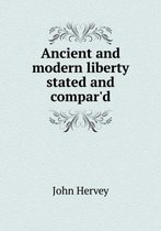 Ancient and modern liberty stated and compar'd