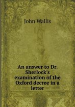 An answer to Dr. Sherlock's examination of the Oxford decree in a letter