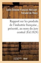 Rapport Sur Les Produits de l'Industrie Francaise, Presente, Au Nom Du Jury Central, A S. E. M