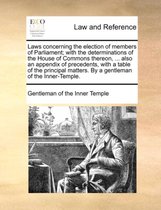 Laws Concerning the Election of Members of Parliament; With the Determinations of the House of Commons Thereon, ... Also an Appendix of Precedents, with a Table of the Principal Matters. by a Gentleman of the Inner-Temple.