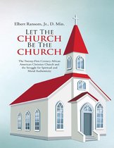 Let the Church Be the Church: The Twenty First Century African American Christian Church and the Struggle for Spiritual and Moral Authenticity