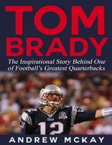 Tom Brady: The Inspirational Story Behind One of Football’s Greatest Quarterbacks