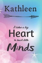 Kathleen It Takes A Big Heart To Teach Little Minds: Kathleen Gifts for Mom Gifts for Teachers Journal / Notebook / Diary / USA Gift (6 x 9 - 110 Blan