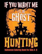 If You Want Me I'll Be Ghost Hunting Halloween Coloring Book For Kids 4- 8: Halloween Fun Activity Book With Scary Creature Puzzles, Crosswords and Ma