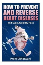 HOW TO PREVENT AND REVERSE HEART DISEASES- and Even Avoid By-Pass