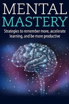 Mental Mastery: Strategies to Remember More, Accelerate Learning, and Be More Productive