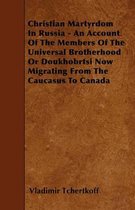 Christian Martyrdom In Russia - An Account Of The Members Of The Universal Brotherhood Or Doukhobrtsi Now Migrating From The Caucasus To Canada