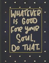 Whatever Is Good For Your Soul Do That.: Girls' notebooks. 8.5 x 11, College Ruled, 100 pages Notebooks with sophisticated and precious cover the main