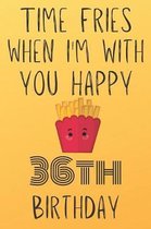Time Fries When I'm With You Happy 36thBirthday: Funny 36th Birthday Gift Fries pun Journal / Notebook / Diary (6 x 9 - 110 Blank Lined Pages)