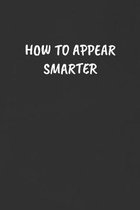 How to Appear Smarter: Sarcastic Black Blank Lined Journal - Funny Gift Notebook