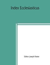 Index Ecclesiasticus; Or, Alphabetical Lists of All Ecclesiastical Dignitaries in England and Wales Since the Reformation. Containing 150,000 Hitherto Unpublished Entries from the