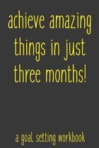 Achieve Amazing Things In Just Three Months! A Goal Setting Workbook: Take the Challenge! Write your Goals Daily for 3 months and Achieve Your Dreams