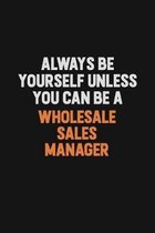 Always Be Yourself Unless You Can Be A Wholesale Sales Manager: Inspirational life quote blank lined Notebook 6x9 matte finish