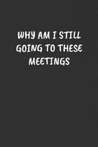 Why Am I Still Going to These Meetings: Sarcastic Black Blank Lined Journal - Funny Gift Notebook