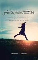 Grace for the Children Finding Hope in the Midst of Child and Adolescent Mental Illness