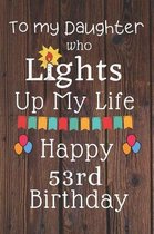 To My Daughter Who Lights Up My Life Happy 53rd Birthday: 53 Year Old Birthday Gift Journal / Notebook / Diary / Unique Greeting Card Alternative