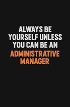 Always Be Yourself Unless You Can Be An Administrative Manager: Inspirational life quote blank lined Notebook 6x9 matte finish