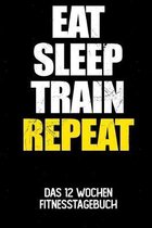 Eat Sleep Train Repeat: Das 12 Wochen Fitnesstagebuch - F�r Krafttraining und Ausdauer - Notiere deine Erfolge und Ziele - Tagebuch als Gesche