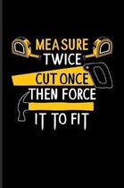 Measure Twice Cut Once Then Force It To Fit: Funny Carpenter And Woodworker Journal - Notebook - Workbook For Carpenter, Carpentry, Chainsaw, Handymen