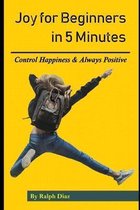 Joy for Beginners in 5 Minutes: Control Happiness & Always Positive